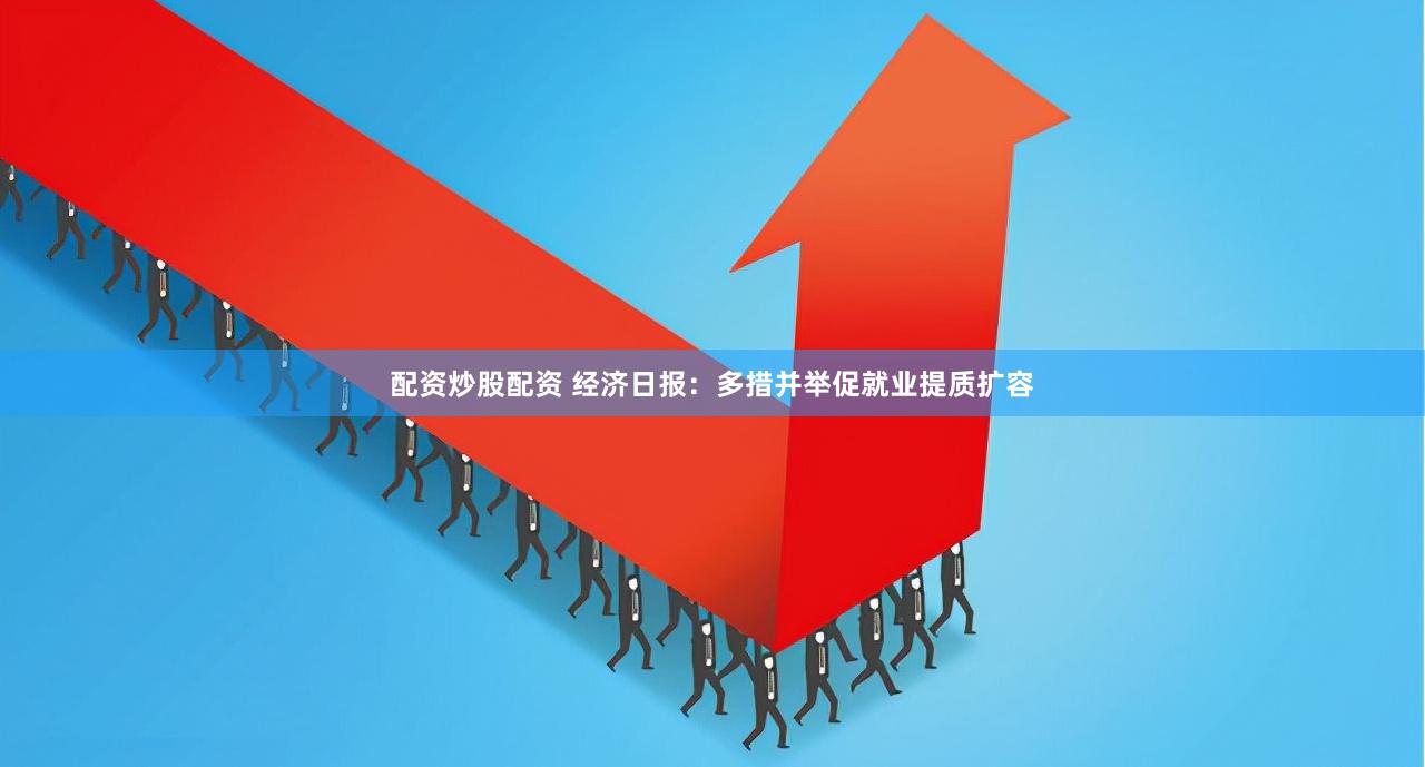 配资炒股配资 经济日报：多措并举促就业提质扩容