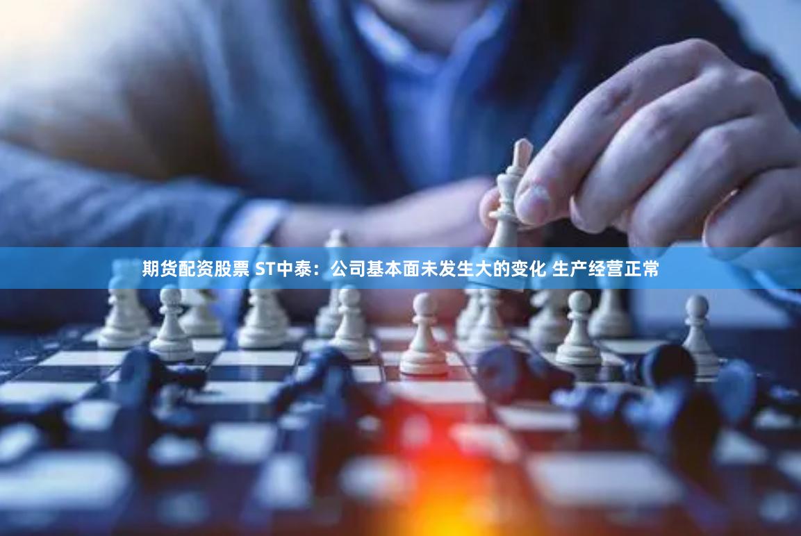 期货配资股票 ST中泰：公司基本面未发生大的变化 生产经营正常