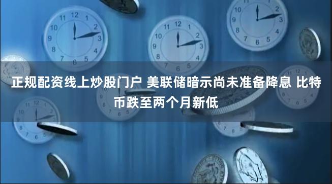 正规配资线上炒股门户 美联储暗示尚未准备降息 比特币跌至两个月新低