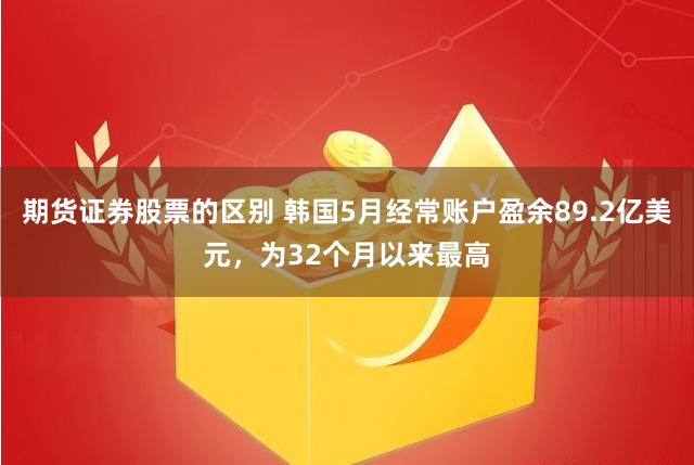 期货证券股票的区别 韩国5月经常账户盈余89.2亿美元，为32个月以来最高