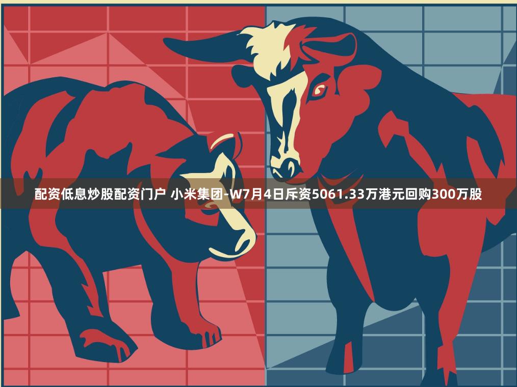 配资低息炒股配资门户 小米集团-W7月4日斥资5061.33万港元回购300万股