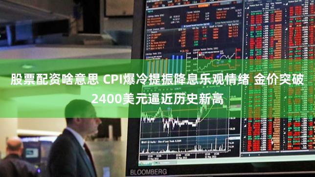 股票配资啥意思 CPI爆冷提振降息乐观情绪 金价突破2400美元逼近历史新高