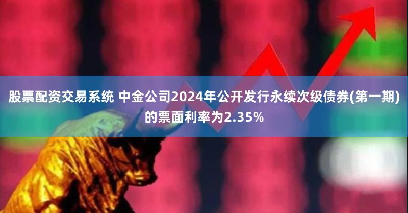 股票配资交易系统 中金公司2024年公开发行永续次级债券(第一期)的票面利率为2.35%