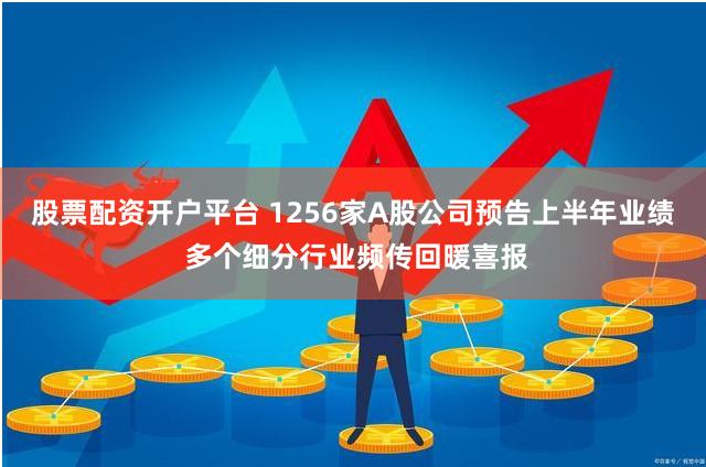 股票配资开户平台 1256家A股公司预告上半年业绩 多个细分行业频传回暖喜报