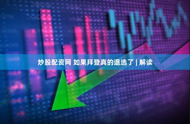 炒股配资网 如果拜登真的退选了 | 解读