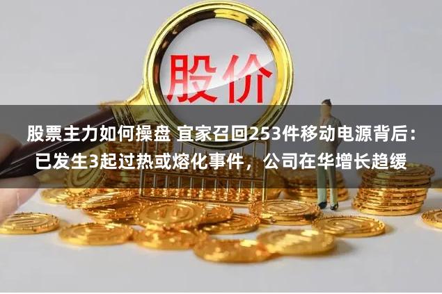 股票主力如何操盘 宜家召回253件移动电源背后：已发生3起过热或熔化事件，公司在华增长趋缓