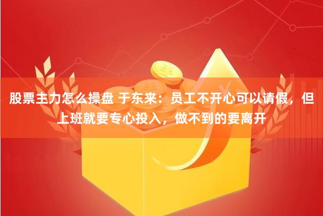 股票主力怎么操盘 于东来：员工不开心可以请假，但上班就要专心投入，做不到的要离开