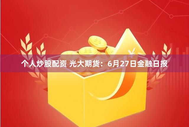 个人炒股配资 光大期货：6月27日金融日报