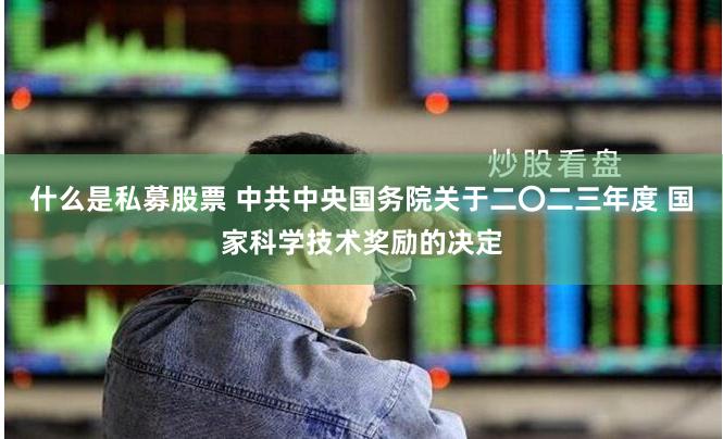 什么是私募股票 中共中央国务院关于二〇二三年度 国家科学技术奖励的决定