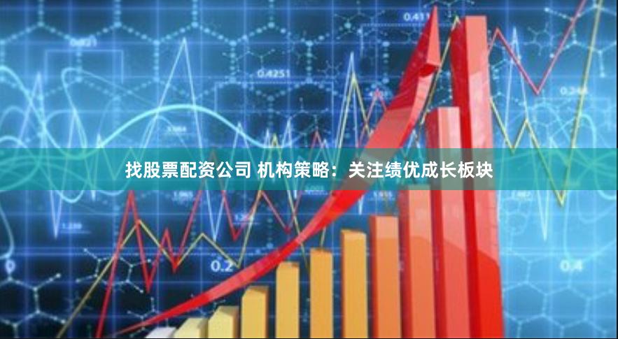 找股票配资公司 机构策略：关注绩优成长板块