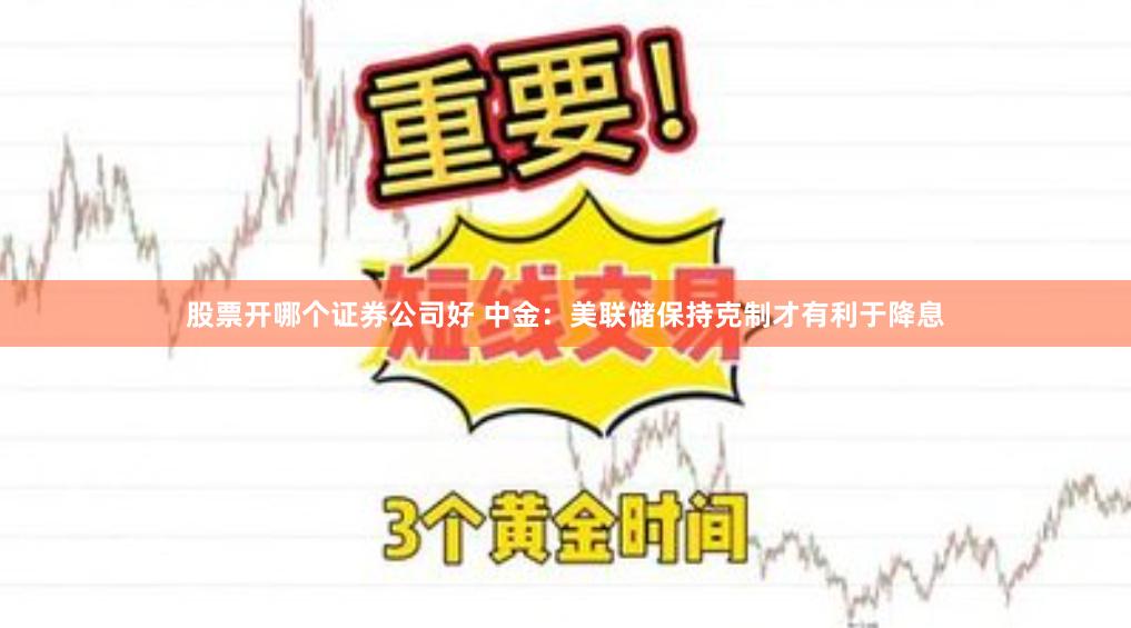 股票开哪个证券公司好 中金：美联储保持克制才有利于降息