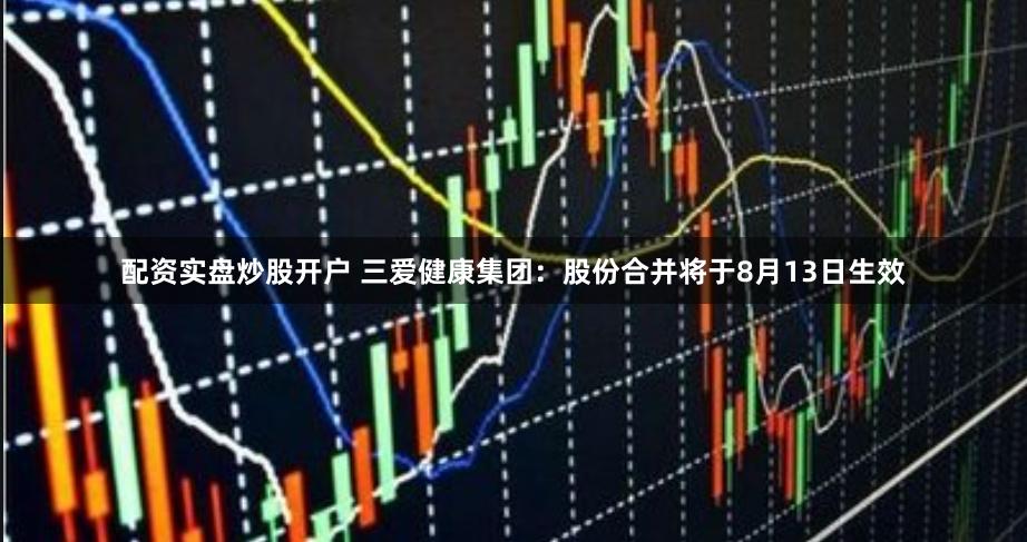 配资实盘炒股开户 三爱健康集团：股份合并将于8月13日生效