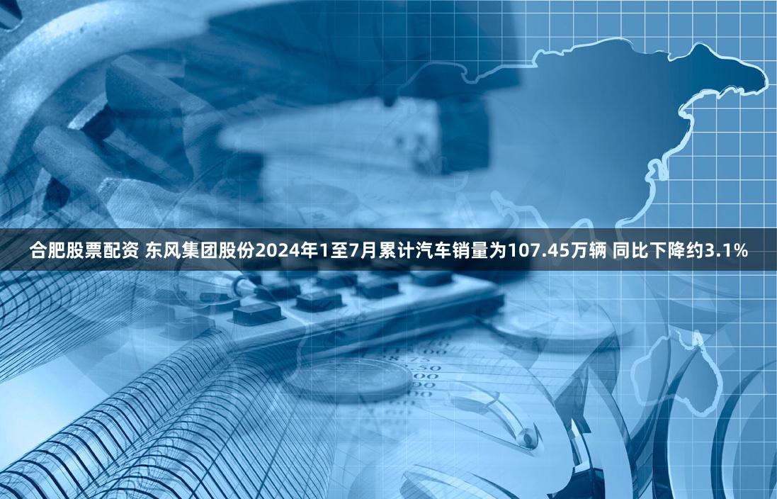 合肥股票配资 东风集团股份2024年1至7月累计汽车销量为107.45万辆 同比下降约3.1%