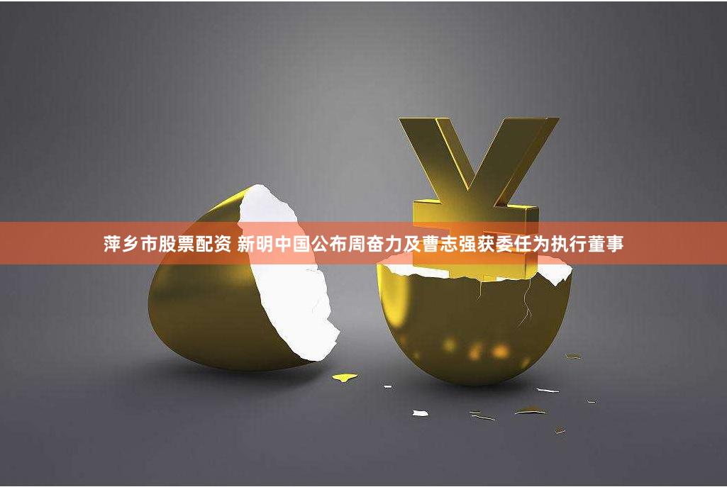 萍乡市股票配资 新明中国公布周奋力及曹志强获委任为执行董事