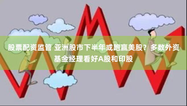 股票配资监管 亚洲股市下半年或跑赢美股？多数外资基金经理看好A股和印股