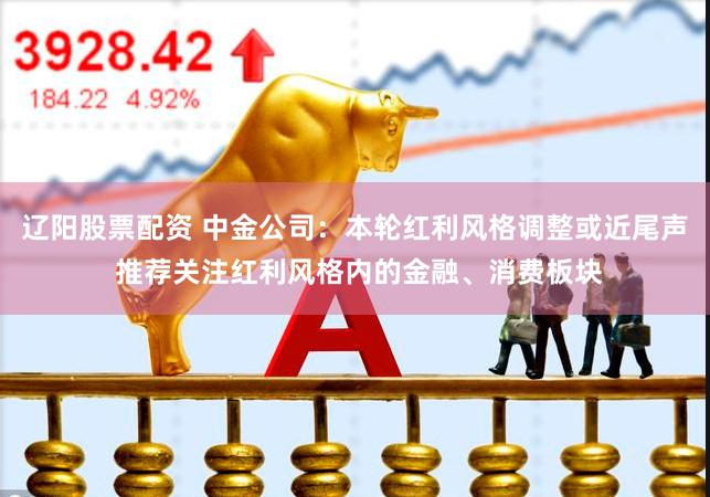 辽阳股票配资 中金公司：本轮红利风格调整或近尾声 推荐关注红利风格内的金融、消费板块