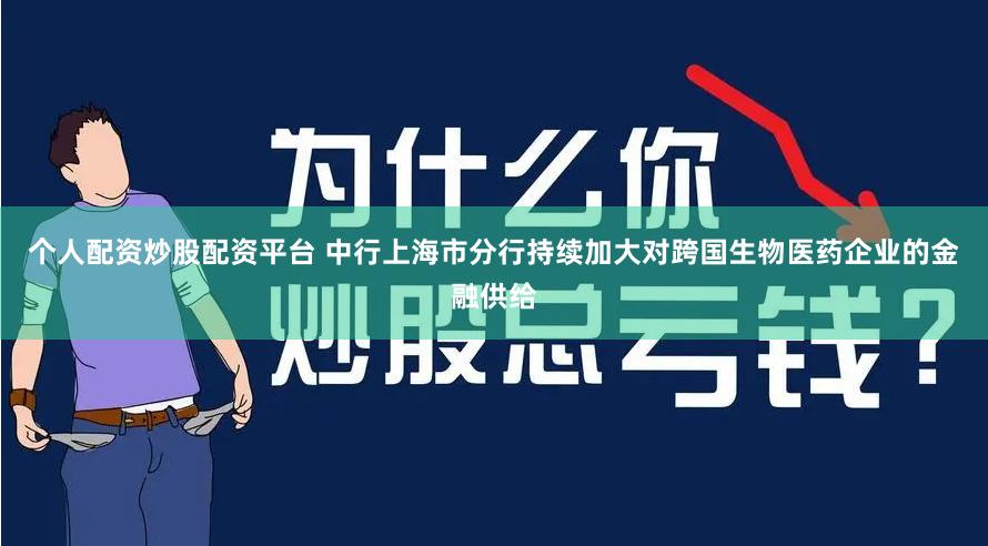 个人配资炒股配资平台 中行上海市分行持续加大对跨国生物医药企业的金融供给