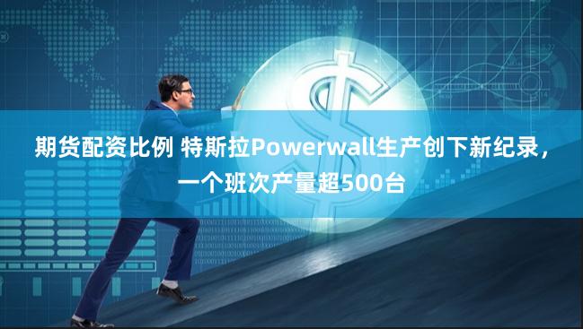 期货配资比例 特斯拉Powerwall生产创下新纪录，一个班次产量超500台