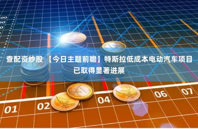 查配资炒股 【今日主题前瞻】特斯拉低成本电动汽车项目已取得显著进展