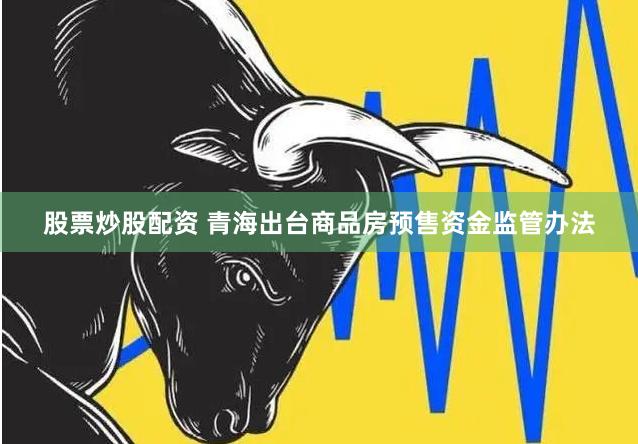 股票炒股配资 青海出台商品房预售资金监管办法