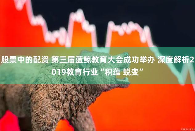 股票中的配资 第三届蓝鲸教育大会成功举办 深度解析2019教育行业“积蕴 蜕变”