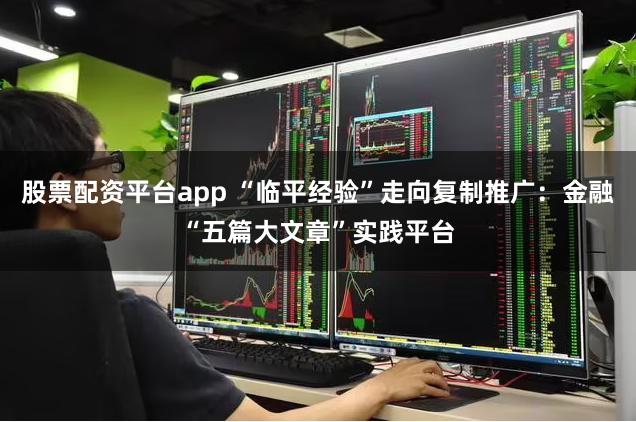 股票配资平台app “临平经验”走向复制推广：金融“五篇大文章”实践平台