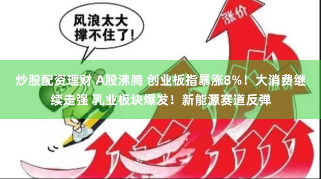 炒股配资理财 A股沸腾 创业板指暴涨8%！大消费继续走强 乳业板块爆发！新能源赛道反弹