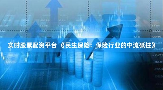 实时股票配资平台 《民生保险：保险行业的中流砥柱》