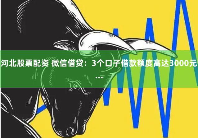 河北股票配资 微信借贷：3个口子借款额度高达3000元...