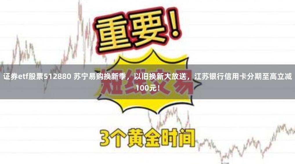 证券etf股票512880 苏宁易购换新季，以旧换新大放送，江苏银行信用卡分期至高立减100元！
