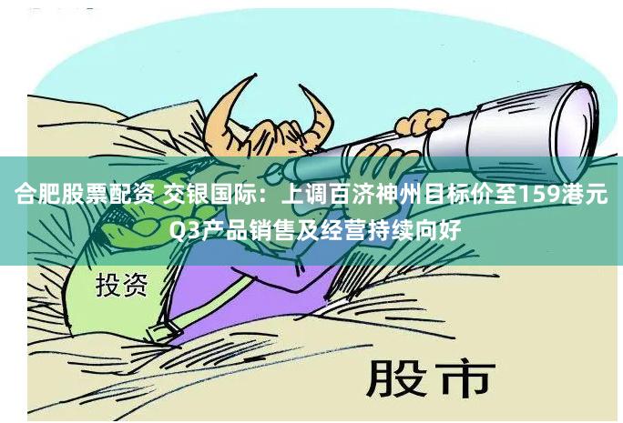 合肥股票配资 交银国际：上调百济神州目标价至159港元 Q3产品销售及经营持续向好