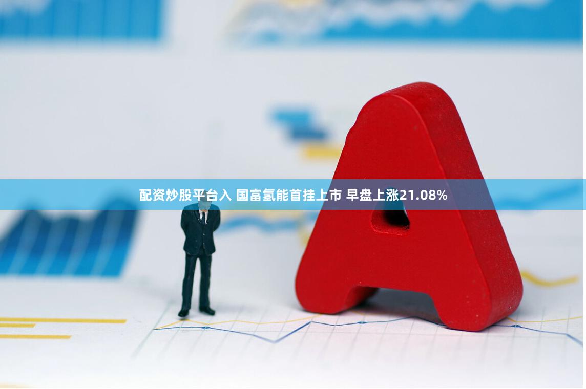 配资炒股平台入 国富氢能首挂上市 早盘上涨21.08%
