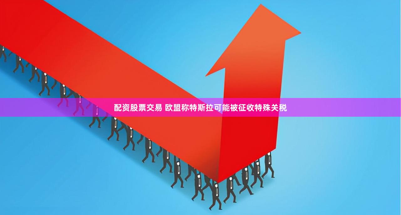 配资股票交易 欧盟称特斯拉可能被征收特殊关税