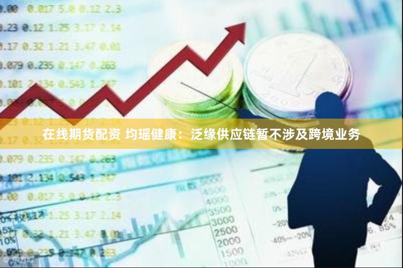 在线期货配资 均瑶健康：泛缘供应链暂不涉及跨境业务