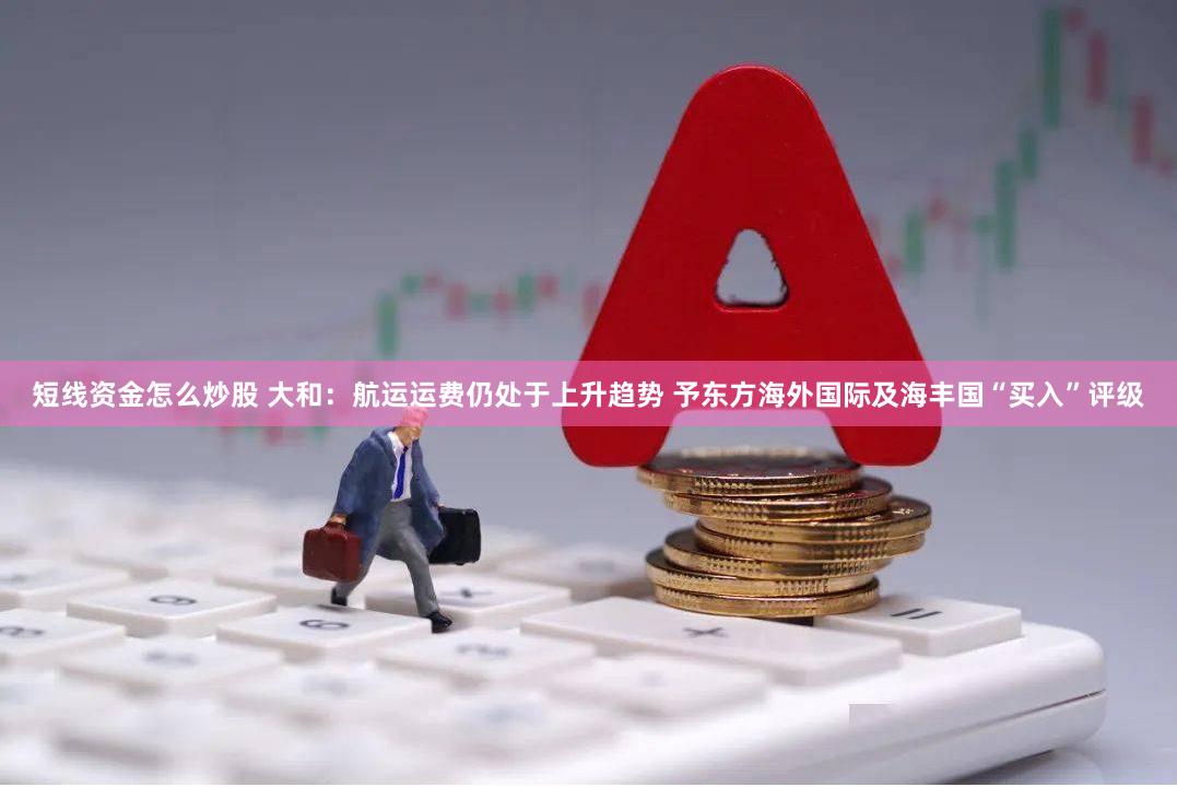 短线资金怎么炒股 大和：航运运费仍处于上升趋势 予东方海外国际及海丰国“买入”评级
