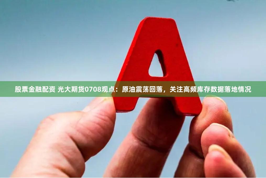 股票金融配资 光大期货0708观点：原油震荡回落，关注高频库存数据落地情况
