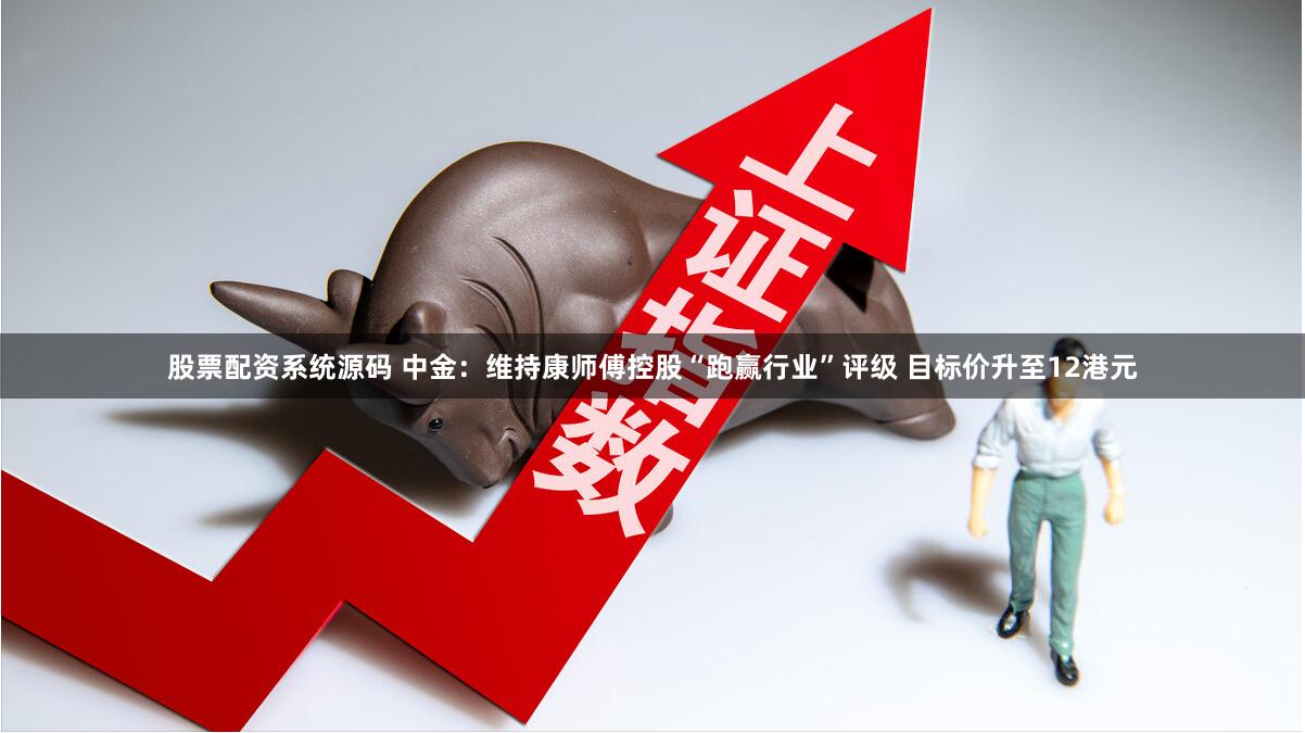 股票配资系统源码 中金：维持康师傅控股“跑赢行业”评级 目标价升至12港元