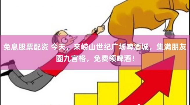 免息股票配资 今天，来崂山世纪广场啤酒城，集满朋友圈九宫格，免费领啤酒！
