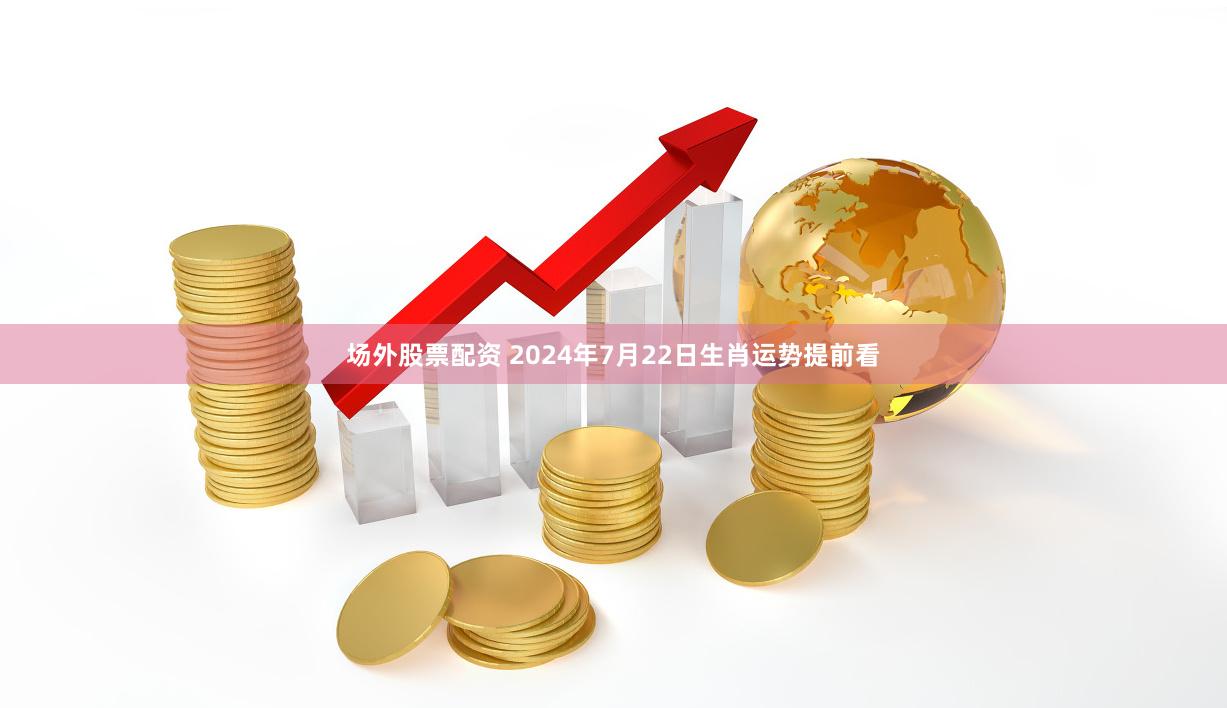 场外股票配资 2024年7月22日生肖运势提前看