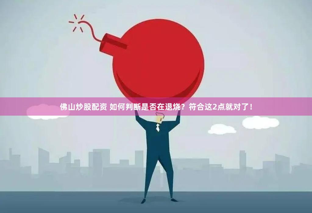 佛山炒股配资 如何判断是否在退烧？符合这2点就对了！