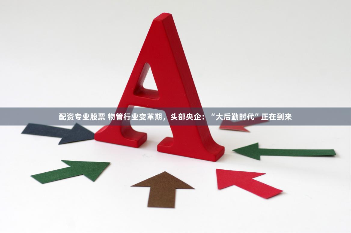 配资专业股票 物管行业变革期，头部央企：“大后勤时代”正在到来