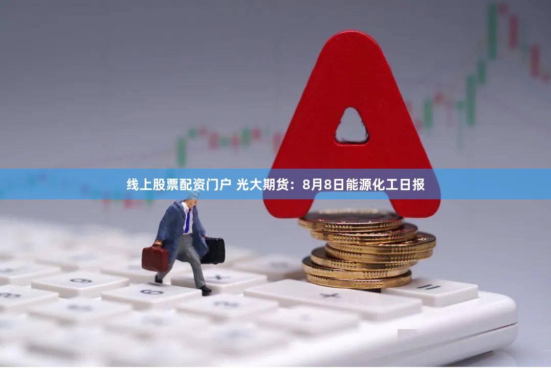 线上股票配资门户 光大期货：8月8日能源化工日报