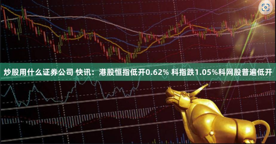 炒股用什么证券公司 快讯：港股恒指低开0.62% 科指跌1.05%科网股普遍低开