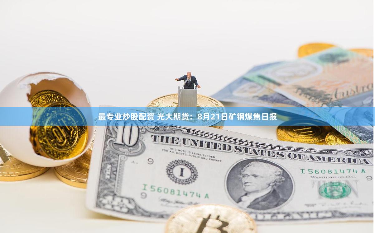 最专业炒股配资 光大期货：8月21日矿钢煤焦日报