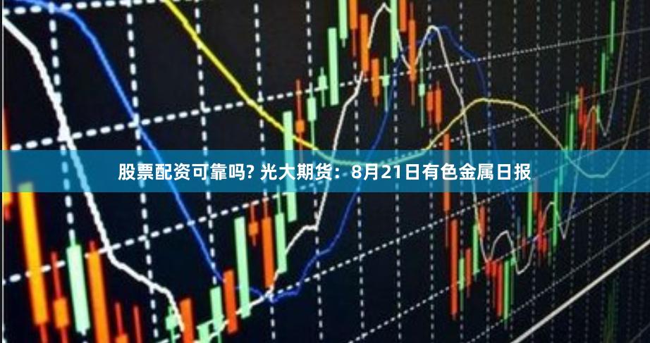 股票配资可靠吗? 光大期货：8月21日有色金属日报