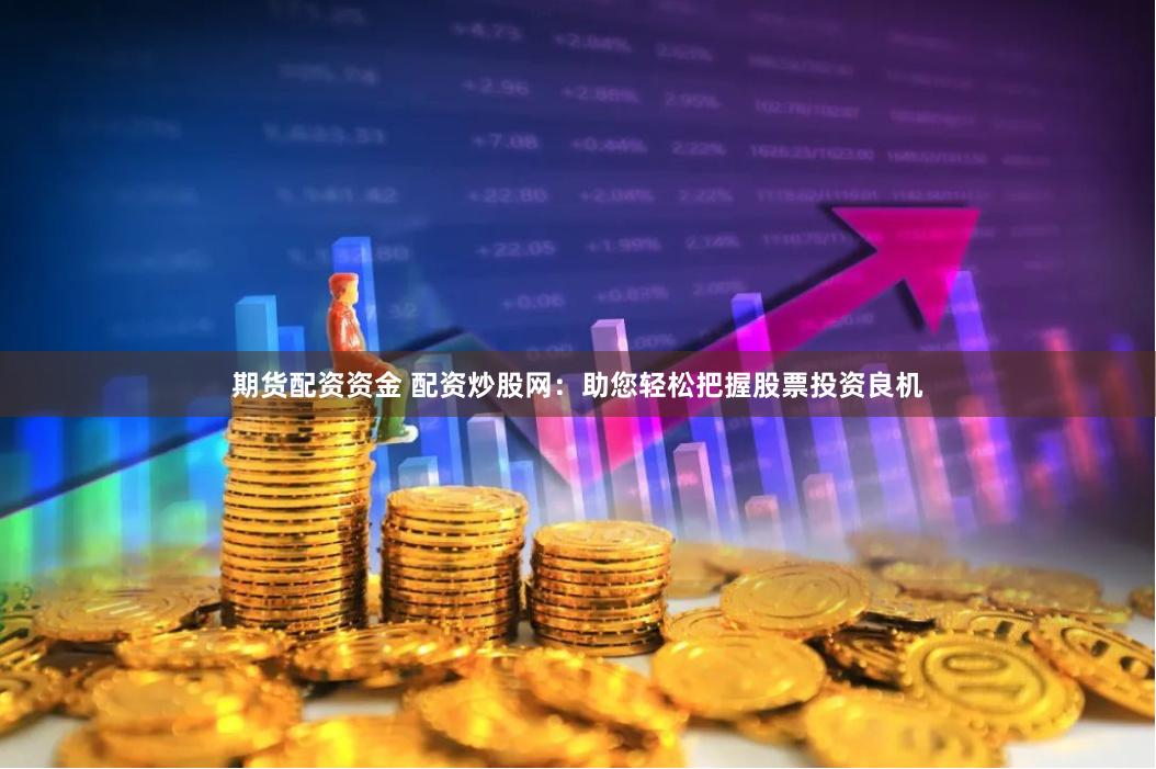 期货配资资金 配资炒股网：助您轻松把握股票投资良机