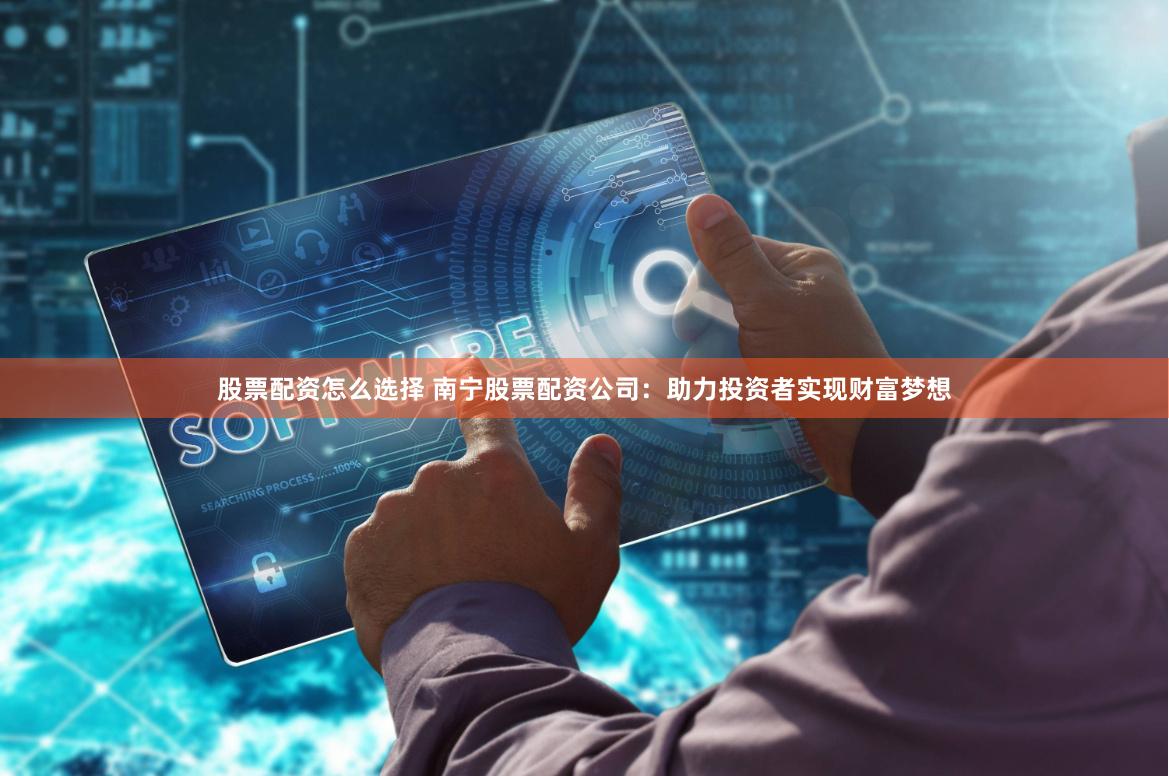 股票配资怎么选择 南宁股票配资公司：助力投资者实现财富梦想