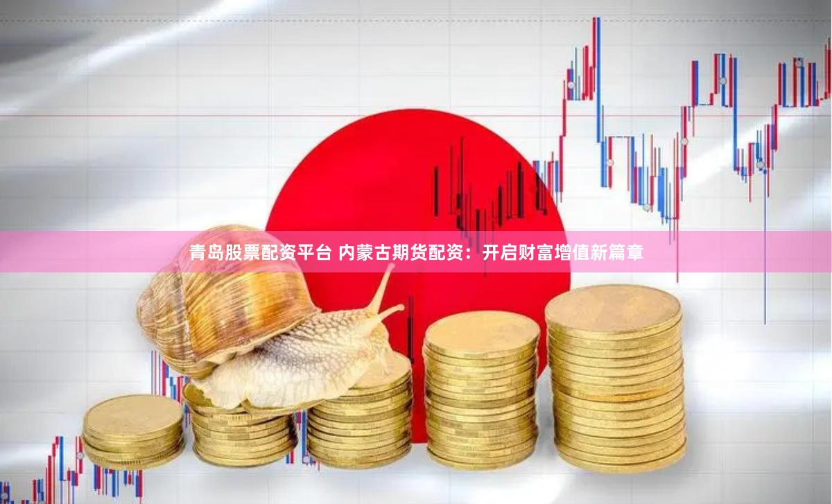 青岛股票配资平台 内蒙古期货配资：开启财富增值新篇章