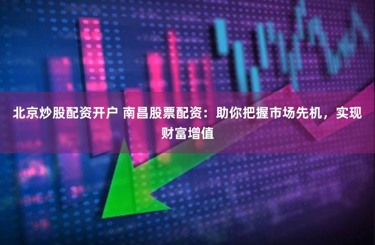 北京炒股配资开户 南昌股票配资：助你把握市场先机，实现财富增值
