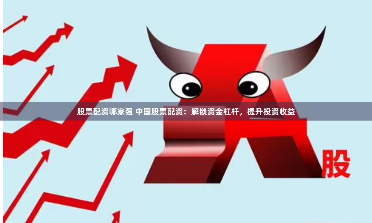 股票配资哪家强 中国股票配资：解锁资金杠杆，提升投资收益